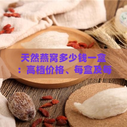 天然燕窝多少钱一盒：高档价格、每盒及每克详细费用解析