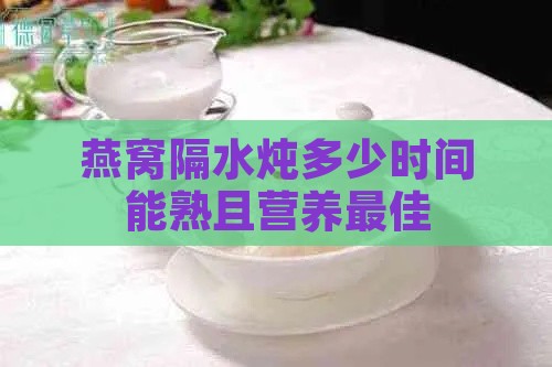 燕窝隔水炖多少时间能熟且营养更佳