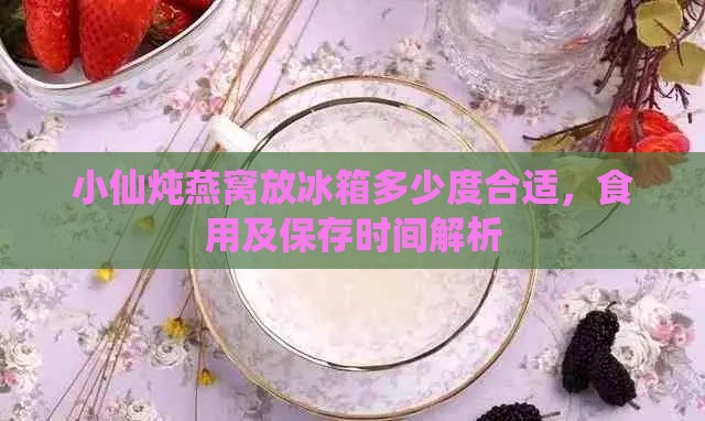 小仙炖燕窝放冰箱多少度合适，食用及保存时间解析