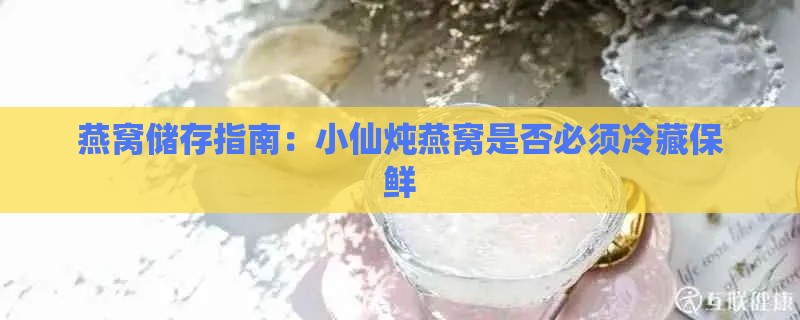 燕窝储存指南：小仙炖燕窝是否必须冷藏保鲜