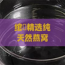 绾精选纯天然燕窝价格一览：每盒详细报价