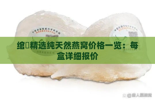 绾精选纯天然燕窝价格一览：每盒详细报价