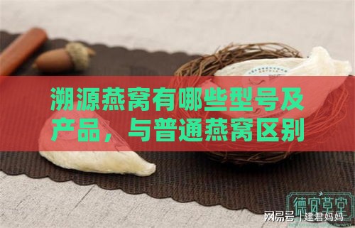 溯源燕窝有哪些型号及产品，与普通燕窝区别和价格分析