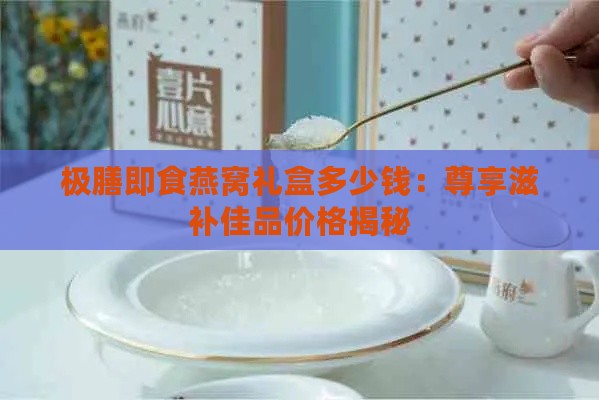 极膳即食燕窝礼盒多少钱：尊享滋补佳品价格揭秘