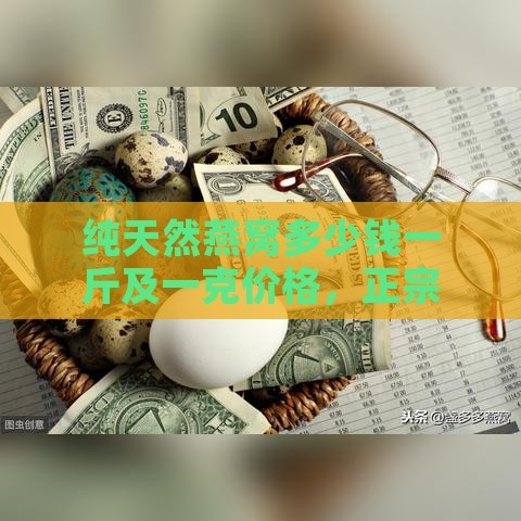 纯天然燕窝多少钱一斤及一克价格，正宗燕窝多少钱一盒