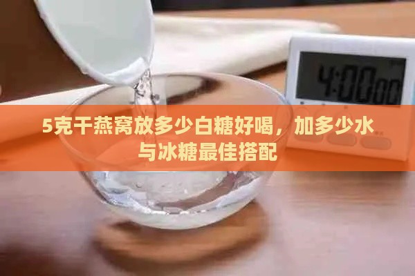 5克干燕窝放多少白糖好喝，加多少水与冰糖更佳搭配