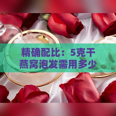 精确配比：5克干燕窝泡发需用多少毫升水