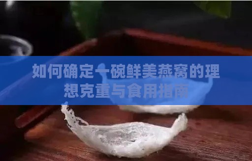 如何确定一碗鲜美燕窝的理想克重与食用指南