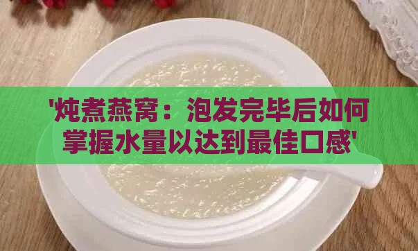 '炖煮燕窝：泡发完毕后如何掌握水量以达到更佳口感'