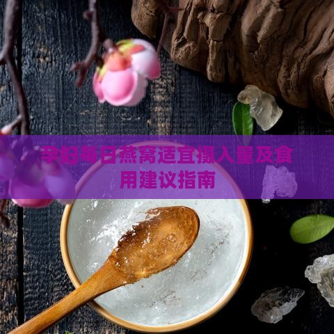 孕妇每日燕窝适宜摄入量及食用建议指南