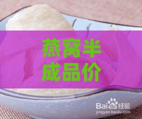 燕窝半成品价格指南：一斤燕窝市场行情与选购建议