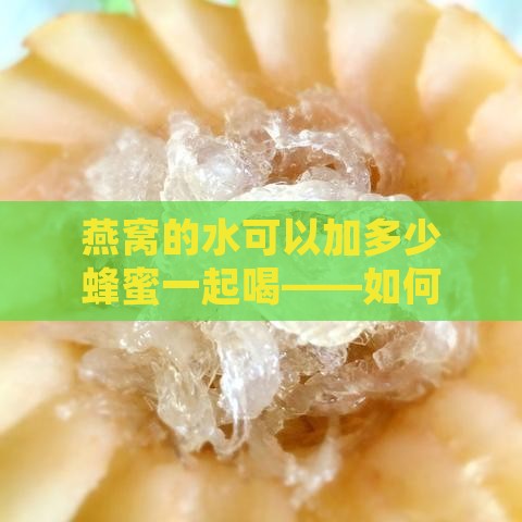 燕窝的水可以加多少蜂蜜一起喝——如何正确搭配燕窝与蜂蜜