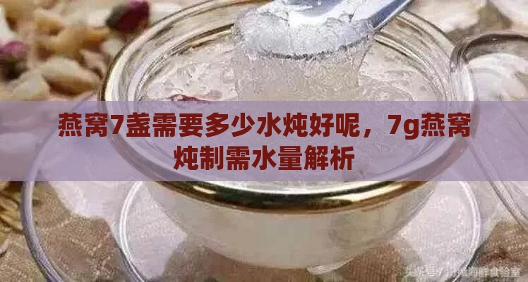 燕窝7盏需要多少水炖好呢，7g燕窝炖制需水量解析