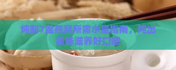 炖制7盏燕窝所需水量指南，炖出美味滋养好口感