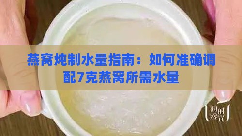 燕窝炖制水量指南：如何准确调配7克燕窝所需水量