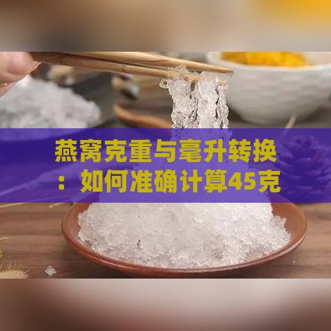 燕窝克重与毫升转换：如何准确计算45克燕窝的体积