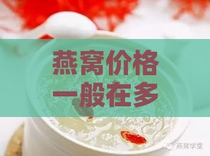 燕窝价格一般在多少左右合适：食用与购买参考