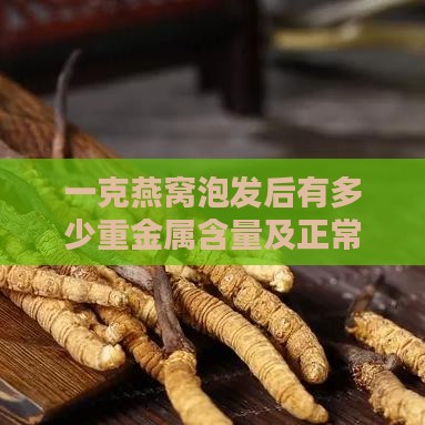 一克燕窝泡发后有多少重金属含量及正常值标准