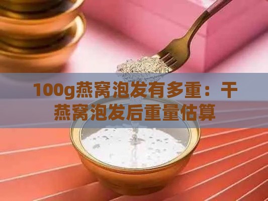 100g燕窝泡发有多重：干燕窝泡发后重量估算