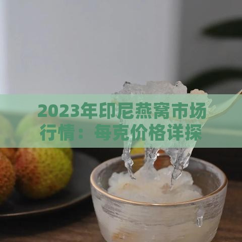 2023年印尼燕窝市场行情：每克价格详探与解析