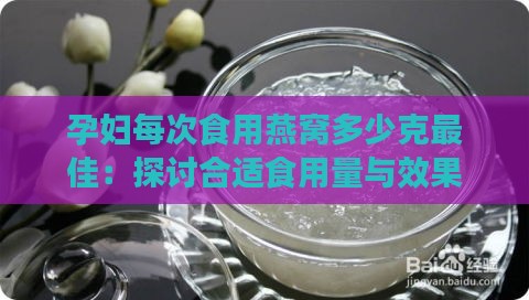 孕妇每次食用燕窝多少克更佳：探讨合适食用量与效果