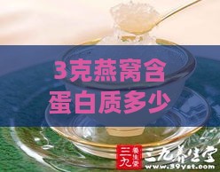 3克燕窝含蛋白质多少克及热量，1克燕窝蛋白质含量解析