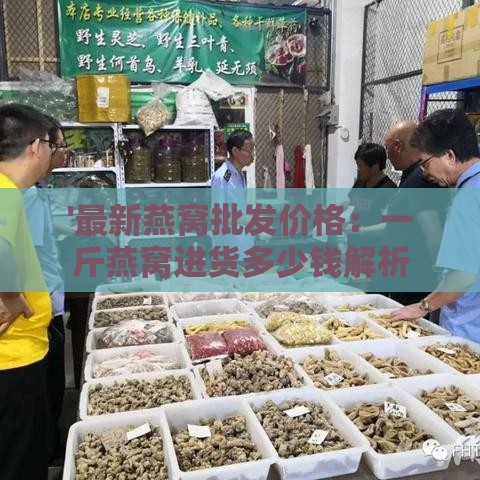 '最新燕窝批发价格：一斤燕窝进货多少钱解析'