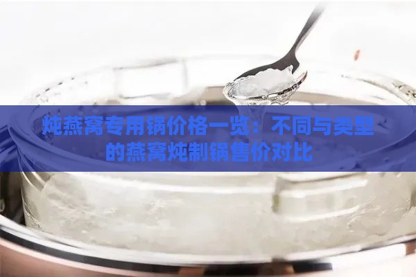 炖燕窝专用锅价格一览：不同与类型的燕窝炖制锅售价对比