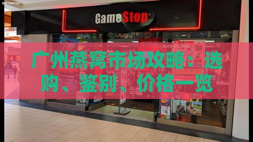 广州燕窝市场攻略：选购、鉴别、价格一览及热门店铺推荐