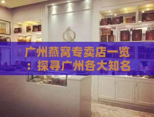 广州燕窝专卖店一览：探寻广州各大知名燕窝销售门店与购买指南