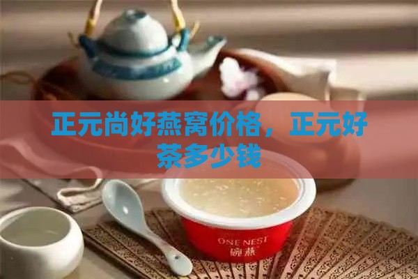 正元尚好燕窝价格，正元好茶多少钱