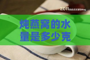 炖燕窝的水量是多少克的合适及具体用水量是多少克？