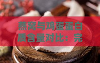 燕窝与鸡蛋蛋白质含量对比：完整解析燕窝的营养价值与鸡蛋白质含量换算