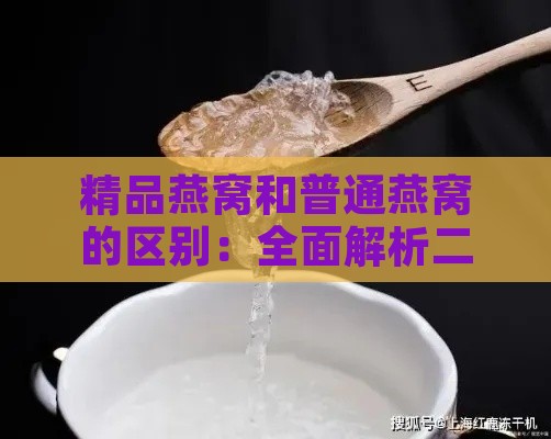 精品燕窝和普通燕窝的区别：全面解析二者差异