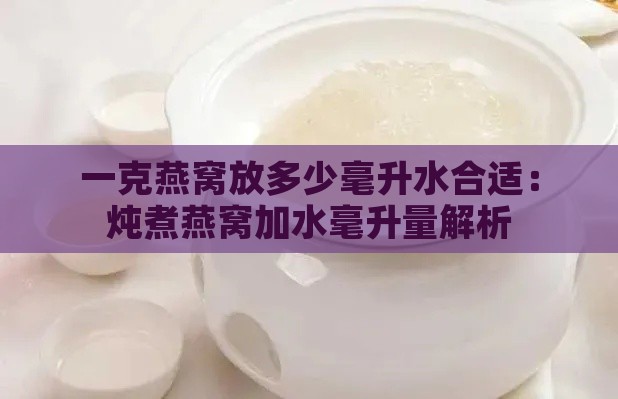 一克燕窝放多少毫升水合适：炖煮燕窝加水毫升量解析