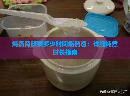 炖燕窝碎要多少时间能熟透：详细炖煮时长指南