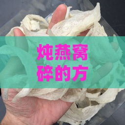 炖燕窝碎的方法与步骤：详解挑选、清洗、炖煮全过程技巧