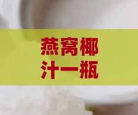 燕窝椰汁一瓶多少钱合适喝：如何确定更佳价格与饮用建议