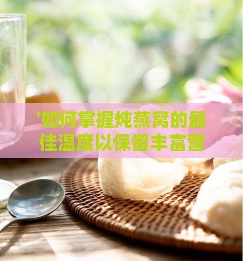 '如何掌握炖燕窝的更佳温度以保留丰富营养'