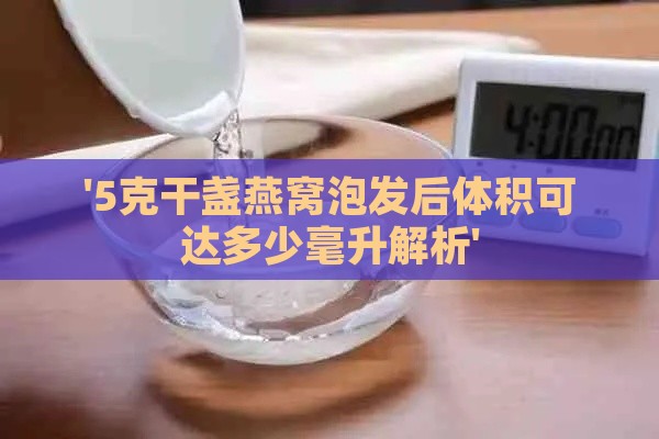 '5克干盏燕窝泡发后体积可达多少毫升解析'