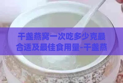 干盏燕窝一次吃多少克最合适及更佳食用量-干盏燕窝一次吃多少克最合适及更佳食用量呢