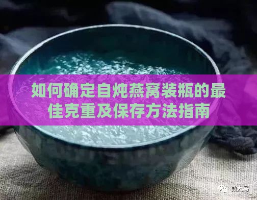 如何确定自炖燕窝装瓶的更佳克重及保存方法指南