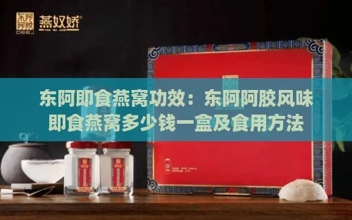 东阿阿胶燕窝多少钱一盒：价格、作用功效、即食燕窝及500g精品礼盒一览