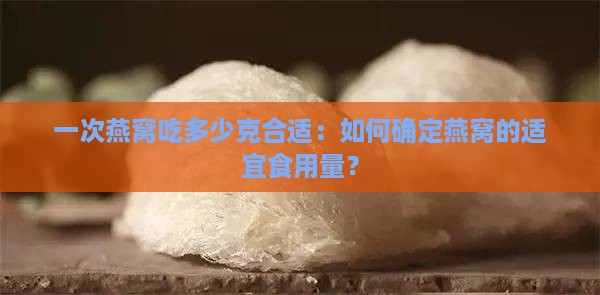 一次燕窝吃多少克合适：如何确定燕窝的适宜食用量？