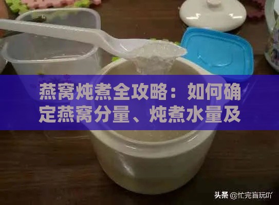 燕窝炖煮全攻略：如何确定燕窝分量、炖煮水量及更佳炖制步骤