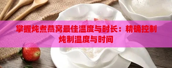 掌握炖煮燕窝更佳温度与时长：精确控制炖制温度与时间