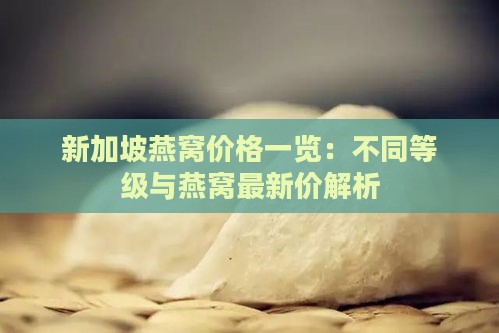 新加坡燕窝价格一览：不同等级与燕窝最新价解析