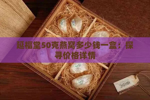 延福堂50克燕窝多少钱一盒：探寻价格详情