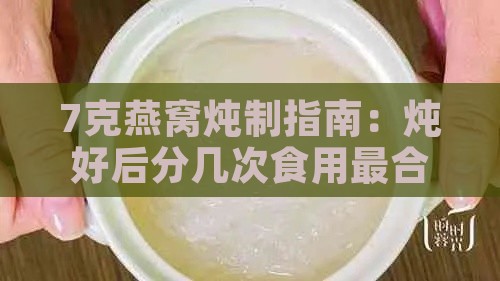 7克燕窝炖制指南：炖好后分几次食用最合适及保存方法解析