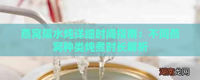 燕窝隔水炖详细时间指南：不同燕窝种类炖煮时长解析